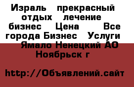 Израль - прекрасный  отдых - лечение - бизнес  › Цена ­ 1 - Все города Бизнес » Услуги   . Ямало-Ненецкий АО,Ноябрьск г.